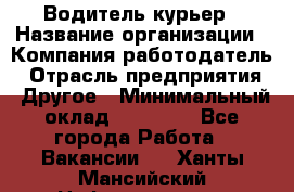 Водитель-курьер › Название организации ­ Компания-работодатель › Отрасль предприятия ­ Другое › Минимальный оклад ­ 30 000 - Все города Работа » Вакансии   . Ханты-Мансийский,Нефтеюганск г.